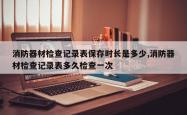 消防器材检查记录表保存时长是多少,消防器材检查记录表多久检查一次