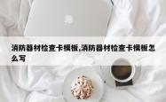 消防器材检查卡模板,消防器材检查卡模板怎么写