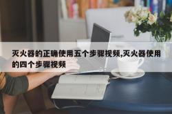 灭火器的正确使用五个步骤视频,灭火器使用的四个步骤视频