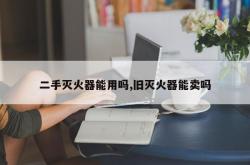 二手灭火器能用吗,旧灭火器能卖吗