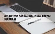 灭火器的使用方法真人图解,灭火器的使用方法视频讲解