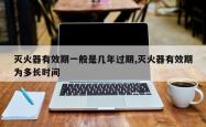 灭火器有效期一般是几年过期,灭火器有效期为多长时间