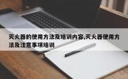 灭火器的使用 *** 及培训内容,灭火器使用 *** 及注意事项培训