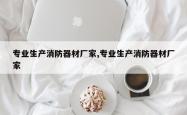 专业生产消防器材厂家,专业生产消防器材厂家