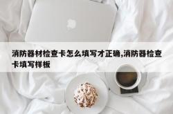 消防器材检查卡怎么填写才正确,消防器检查卡填写样板