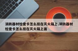 消防器材检查卡怎么挂在灭火箱上,消防器材检查卡怎么挂在灭火箱上面