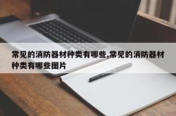 常见的消防器材种类有哪些,常见的消防器材种类有哪些图片
