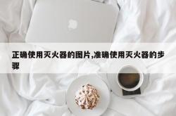 正确使用灭火器的图片,准确使用灭火器的步骤