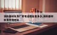 消防器材批发厂家电话地址是多少,消防器材批发市场地址