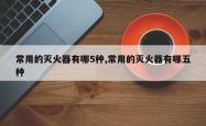 常用的灭火器有哪5种,常用的灭火器有哪五种