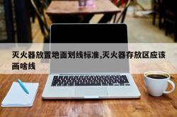 灭火器放置地面划线标准,灭火器存放区应该画啥线