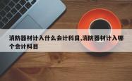 消防器材计入什么会计科目,消防器材计入哪个会计科目