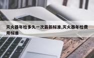 灭火器年检多久一次最新标准,灭火器年检费用标准