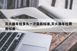 灭火器年检多久一次最新标准,灭火器年检费用标准