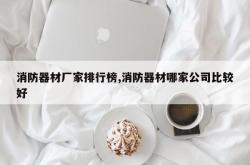 消防器材厂家排行榜,消防器材哪家公司比较好
