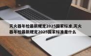 灭火器年检最新规定2025国家标准,灭火器年检最新规定2025国家标准是什么