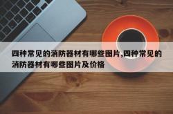 四种常见的消防器材有哪些图片,四种常见的消防器材有哪些图片及价格