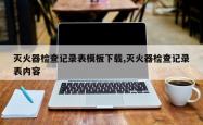 灭火器检查记录表模板下载,灭火器检查记录表内容