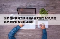 消防器材使用方法培训内容文案怎么写,消防器材的使用方法培训简报