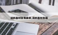 消防器材批发商家,消防器材市场