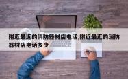 附近最近的消防器材店电话,附近最近的消防器材店电话多少