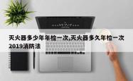 灭火器多少年年检一次,灭火器多久年检一次2019消防法