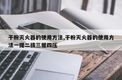 干粉灭火器的使用方法,干粉灭火器的使用方法一提二拔三握四压
