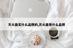灭火器买什么品牌的,灭火器用什么品牌
