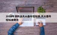 2024年消防法灭火器年检标准,灭火器年检标准规范