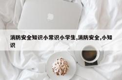 消防安全知识小常识小学生,消防安全,小知识