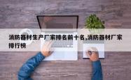 消防器材生产厂家排名前十名,消防器材厂家排行榜