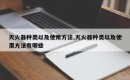 灭火器种类以及使用方法,灭火器种类以及使用方法有哪些