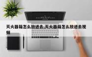 灭火器箱怎么放进去,灭火器箱怎么放进去视频