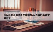 灭火器的正确使用步骤图片,灭火器的真确使用 *** 