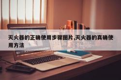 灭火器的正确使用步骤图片,灭火器的真确使用方法