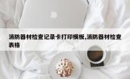 消防器材检查记录卡打印模板,消防器材检查表格