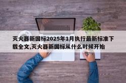 灭火器新国标2025年1月执行最新标准下载全文,灭火器新国标从什么时候开始