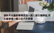 消防灭火器的使用方法一提二拔三握四压,灭火器使用一提二拉六个步骤