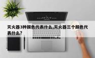 灭火器3种颜色代表什么,灭火器三个颜色代表什么?