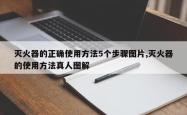 灭火器的正确使用方法5个步骤图片,灭火器的使用方法真人图解