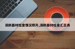 消防器材检查情况照片,消防器材检查汇总表