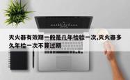 灭火器有效期一般是几年检验一次,灭火器多久年检一次不算过期
