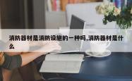 消防器材是消防设施的一种吗,消防器材是什么