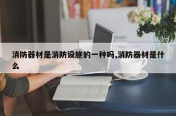 消防器材是消防设施的一种吗,消防器材是什么