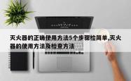 灭火器的正确使用 *** 5个步骤检简单,灭火器的使用 *** 及检查 *** 