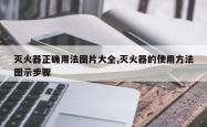 灭火器正确用法图片大全,灭火器的使用方法图示步骤
