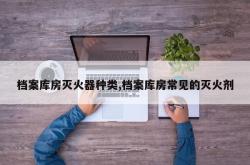 档案库房灭火器种类,档案库房常见的灭火剂
