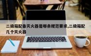 二级箱配备灭火器是哪条规范要求,二级箱配几个灭火器