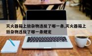 灭火器箱上放杂物违反了哪一条,灭火器箱上放杂物违反了哪一条规定