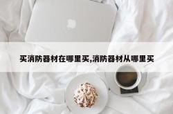 买消防器材在哪里买,消防器材从哪里买